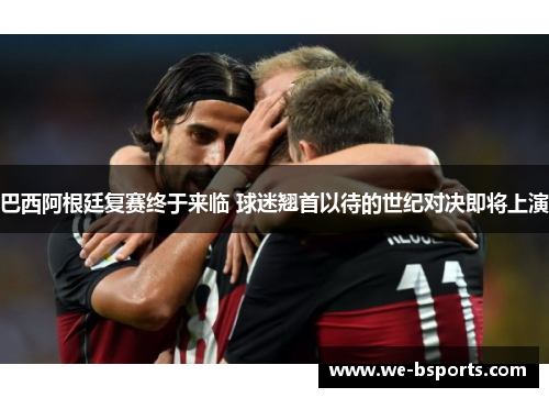 巴西阿根廷复赛终于来临 球迷翘首以待的世纪对决即将上演