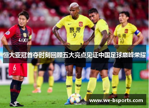 恒大亚冠首夺时刻回顾五大亮点见证中国足球巅峰荣耀