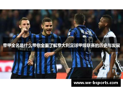 意甲全名是什么带你全面了解意大利足球甲级联赛的历史与发展