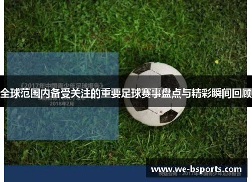 全球范围内备受关注的重要足球赛事盘点与精彩瞬间回顾