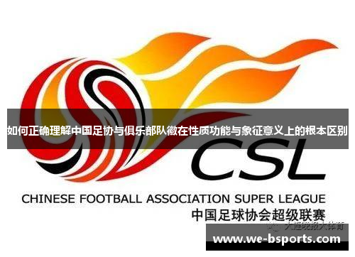 如何正确理解中国足协与俱乐部队徽在性质功能与象征意义上的根本区别 如何正确理解中国足协与俱乐部队徽在性质功能与象征意义上的根本区别