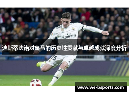 迪斯蒂法诺对皇马的历史性贡献与卓越成就深度分析