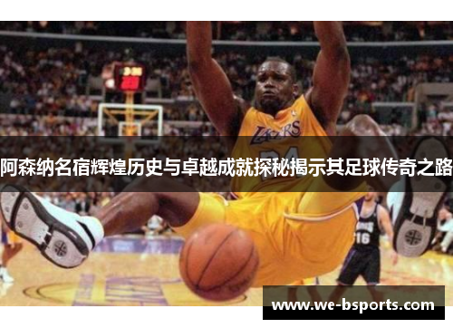 阿森纳名宿辉煌历史与卓越成就探秘揭示其足球传奇之路