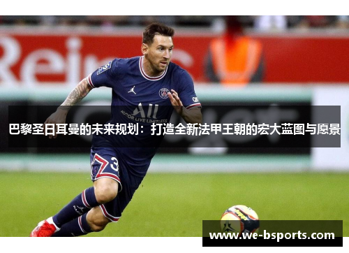 巴黎圣日耳曼的未来规划：打造全新法甲王朝的宏大蓝图与愿景