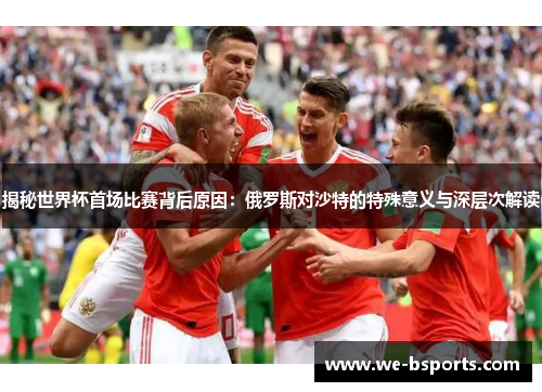 揭秘世界杯首场比赛背后原因：俄罗斯对沙特的特殊意义与深层次解读