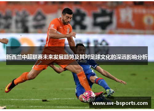 新西兰中超联赛未来发展趋势及其对足球文化的深远影响分析