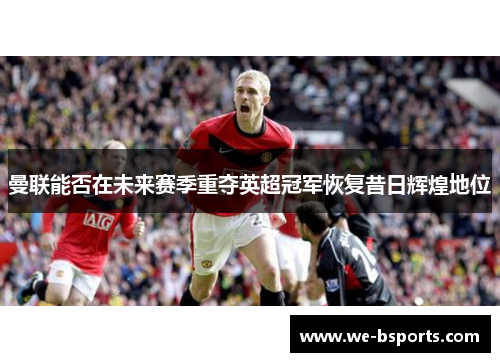 曼联能否在未来赛季重夺英超冠军恢复昔日辉煌地位