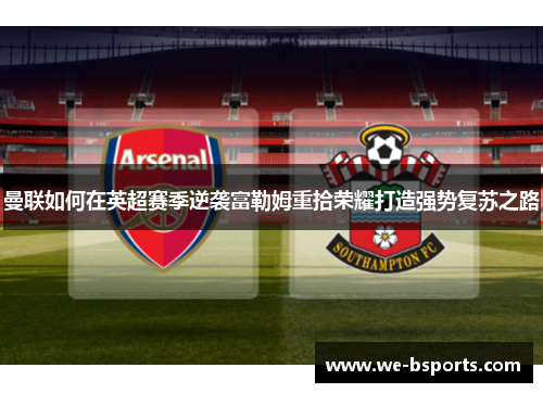 曼联如何在英超赛季逆袭富勒姆重拾荣耀打造强势复苏之路