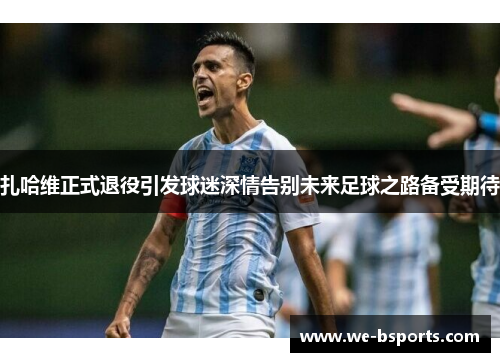 扎哈维正式退役引发球迷深情告别未来足球之路备受期待