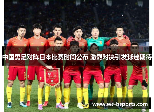 中国男足对阵日本比赛时间公布 激烈对决引发球迷期待