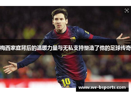 梅西家庭背后的温暖力量与无私支持塑造了他的足球传奇
