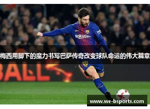 梅西用脚下的魔力书写巴萨传奇改变球队命运的伟大篇章 梅西用脚下的魔力书写巴萨传奇改变球队命运的伟大篇章