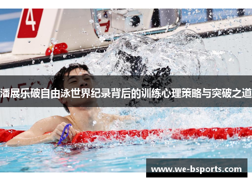 潘展乐破自由泳世界纪录背后的训练心理策略与突破之道