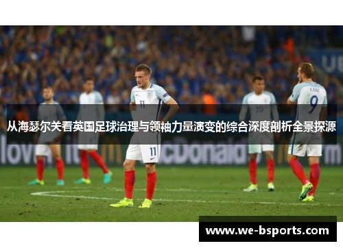 从海瑟尔关看英国足球治理与领袖力量演变的综合深度剖析全景探源
