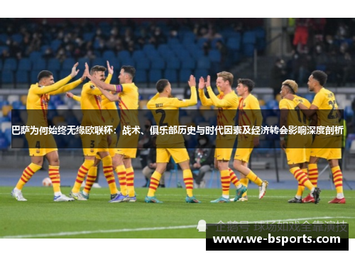 巴萨为何始终无缘欧联杯：战术、俱乐部历史与时代因素及经济转会影响深度剖析