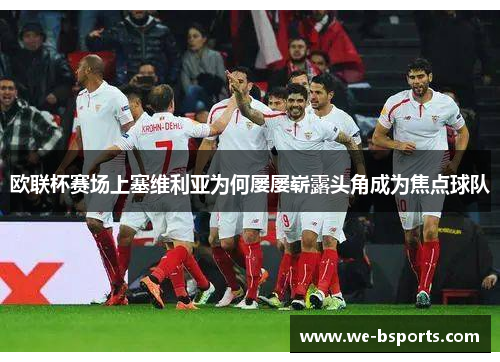 欧联杯赛场上塞维利亚为何屡屡崭露头角成为焦点球队 欧联杯赛场上塞维利亚为何屡屡崭露头角成为焦点球队