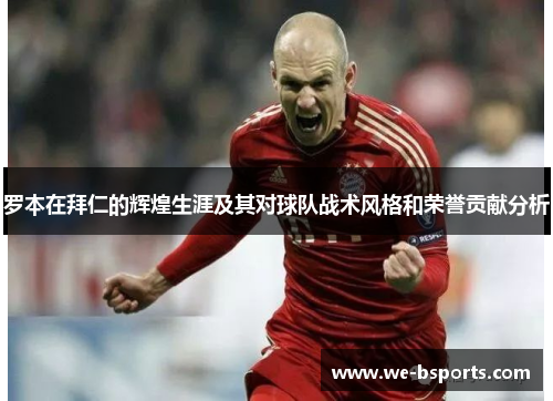 罗本在拜仁的辉煌生涯及其对球队战术风格和荣誉贡献分析