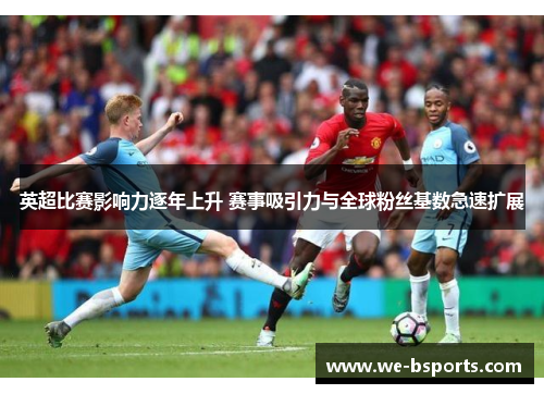 英超比赛影响力逐年上升 赛事吸引力与全球粉丝基数急速扩展 英超比赛影响力逐年上升 赛事吸引力与全球粉丝基数急速扩展