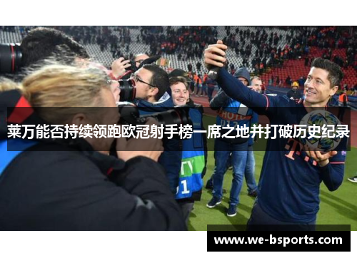 莱万能否持续领跑欧冠射手榜一席之地并打破历史纪录 莱万能否持续领跑欧冠射手榜一席之地并打破历史纪录