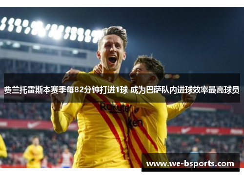 费兰托雷斯本赛季每82分钟打进1球 成为巴萨队内进球效率最高球员 费兰托雷斯本赛季每82分钟打进1球 成为巴萨队内进球效率最高球员