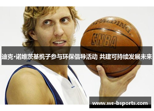 迪克·诺维茨基携子参与环保倡导活动 共建可持续发展未来 迪克·诺维茨基携子参与环保倡导活动 共建可持续发展未来