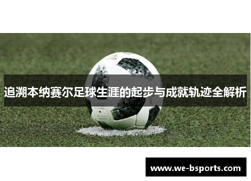 追溯本纳赛尔足球生涯的起步与成就轨迹全解析