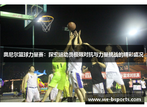 奥尼尔篮球力量赛：探索运动员极限对抗与力量挑战的精彩盛况
