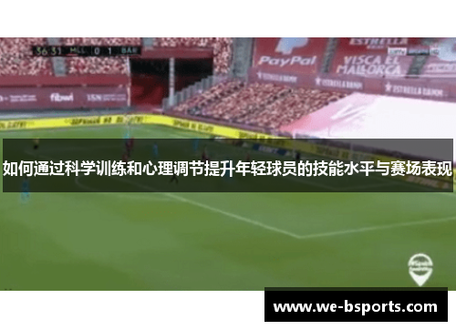 如何通过科学训练和心理调节提升年轻球员的技能水平与赛场表现 如何通过科学训练和心理调节提升年轻球员的技能水平与赛场表现