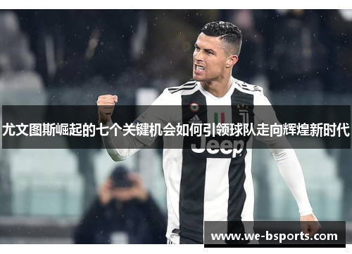 尤文图斯崛起的七个关键机会如何引领球队走向辉煌新时代 尤文图斯崛起的七个关键机会如何引领球队走向辉煌新时代