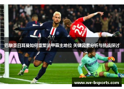 巴黎圣日耳曼如何重塑法甲霸主地位 关键因素分析与挑战探讨