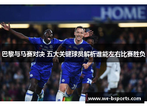 巴黎与马赛对决 五大关键球员解析谁能左右比赛胜负