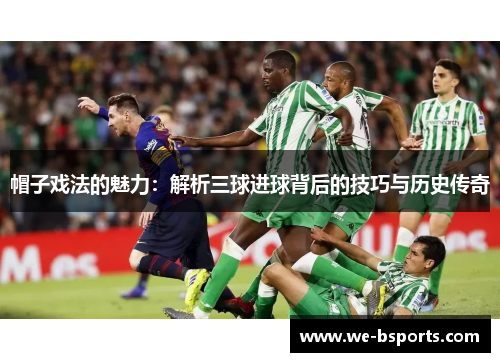 帽子戏法的魅力:解析三球进球背后的技巧与历史传奇 帽子戏法的魅力:解析三球进球背后的技巧与历史传奇