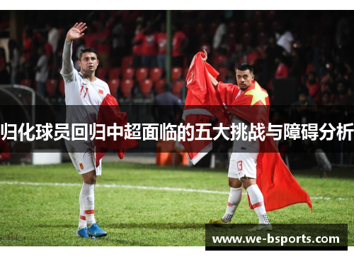 归化球员回归中超面临的五大挑战与障碍分析 归化球员回归中超面临的五大挑战与障碍分析
