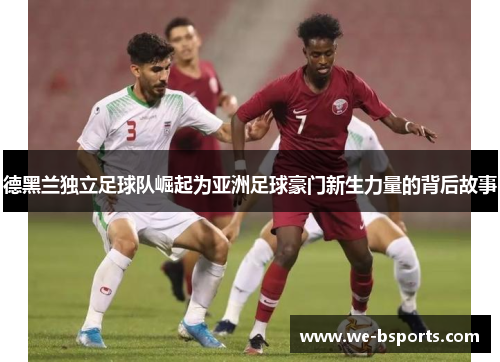 德黑兰独立足球队崛起为亚洲足球豪门新生力量的背后故事 德黑兰独立足球队崛起为亚洲足球豪门新生力量的背后故事