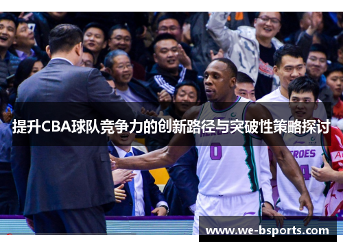 提升CBA球队竞争力的创新路径与突破性策略探讨 提升CBA球队竞争力的创新路径与突破性策略探讨