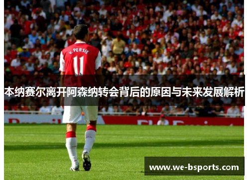 本纳赛尔离开阿森纳转会背后的原因与未来发展解析 本纳赛尔离开阿森纳转会背后的原因与未来发展解析