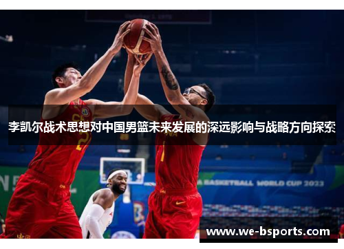 李凯尔战术思想对中国男篮未来发展的深远影响与战略方向探索 李凯尔战术思想对中国男篮未来发展的深远影响与战略方向探索