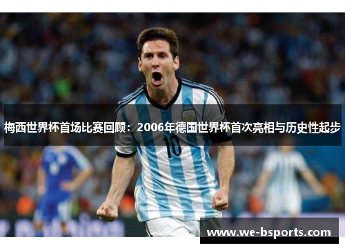 梅西世界杯首场比赛回顾:2006年德国世界杯首次亮相与历史性起步 梅西世界杯首场比赛回顾:2006年德国世界杯首次亮相与历史性起步