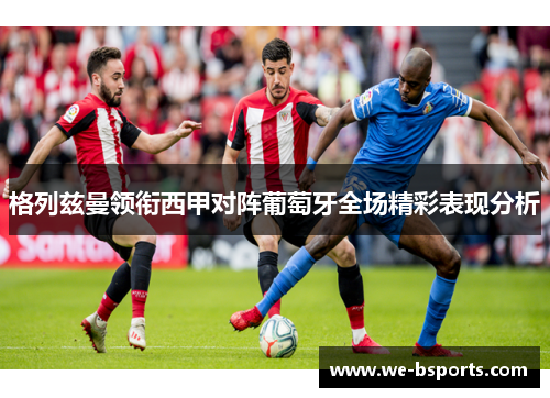 格列兹曼领衔西甲对阵葡萄牙全场精彩表现分析 格列兹曼领衔西甲对阵葡萄牙全场精彩表现分析