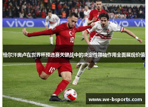 恰尔汗奥卢在世界杯预选赛关键战中的决定性领袖作用全面展现价值 恰尔汗奥卢在世界杯预选赛关键战中的决定性领袖作用全面展现价值