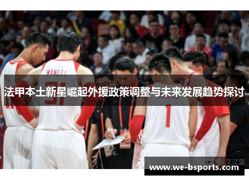 法甲本土新星崛起外援政策调整与未来发展趋势探讨 法甲本土新星崛起外援政策调整与未来发展趋势探讨