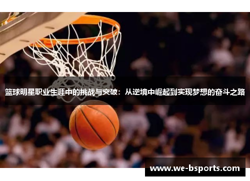 篮球明星职业生涯中的挑战与突破:从逆境中崛起到实现梦想的奋斗之路 篮球明星职业生涯中的挑战与突破:从逆境中崛起到实现梦想的奋斗之路