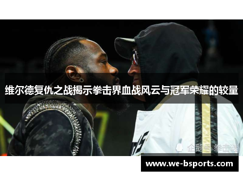 维尔德复仇之战揭示拳击界血战风云与冠军荣耀的较量
