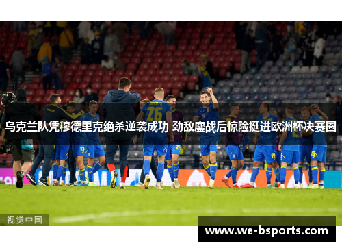 乌克兰队凭穆德里克绝杀逆袭成功 劲敌鏖战后惊险挺进欧洲杯决赛圈 乌克兰队凭穆德里克绝杀逆袭成功 劲敌鏖战后惊险挺进欧洲杯决赛圈