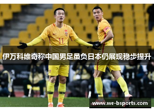 伊万科维奇称中国男足虽负日本仍展现稳步提升