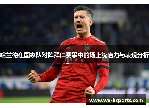 哈兰德在国家队对阵拜仁赛事中的场上统治力与表现分析