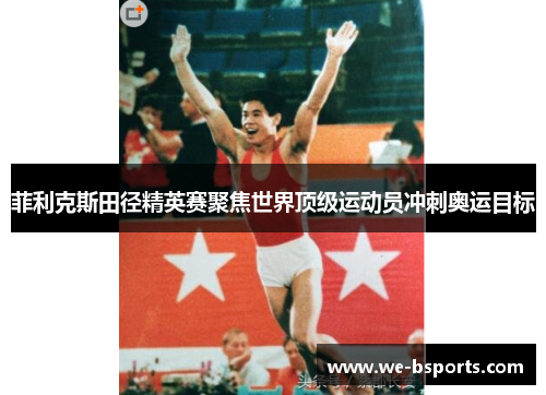 菲利克斯田径精英赛聚焦世界顶级运动员冲刺奥运目标