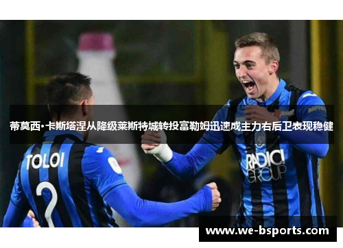 蒂莫西·卡斯塔涅从降级莱斯特城转投富勒姆迅速成主力右后卫表现稳健