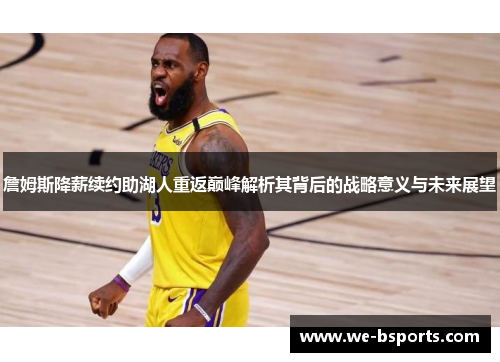 詹姆斯降薪续约助湖人重返巅峰解析其背后的战略意义与未来展望 詹姆斯降薪续约助湖人重返巅峰解析其背后的战略意义与未来展望