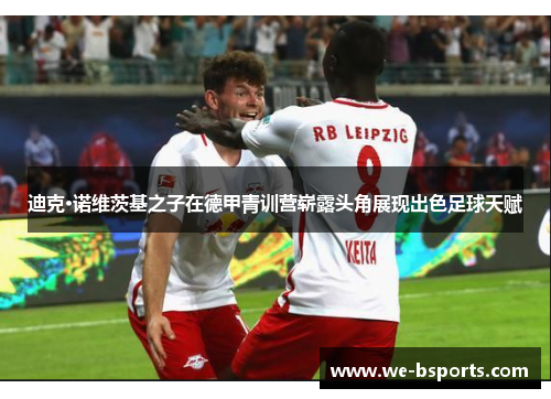 迪克·诺维茨基之子在德甲青训营崭露头角展现出色足球天赋 迪克·诺维茨基之子在德甲青训营崭露头角展现出色足球天赋